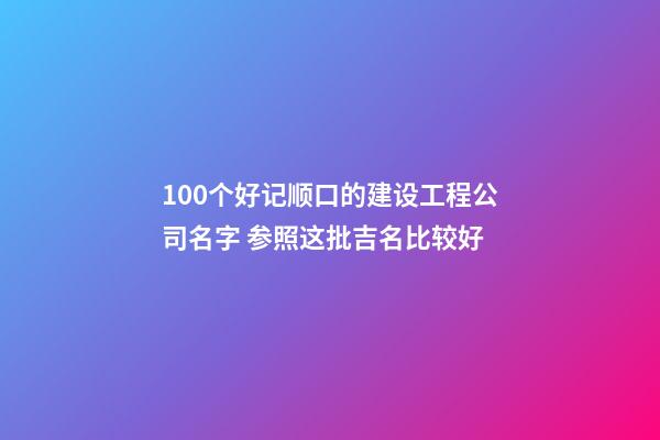 100个好记顺口的建设工程公司名字 参照这批吉名比较好-第1张-公司起名-玄机派